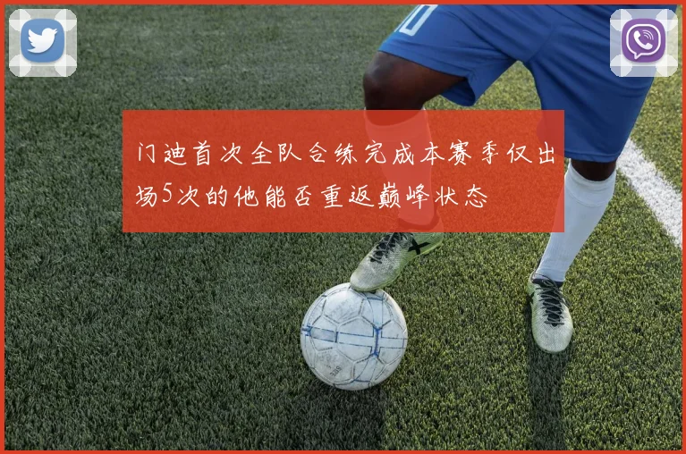 门迪首次全队合练完成本赛季仅出场5次的他能否重返巅峰状态
