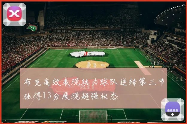 布克高效表现助力球队逆转第三节独得13分展现超强状态