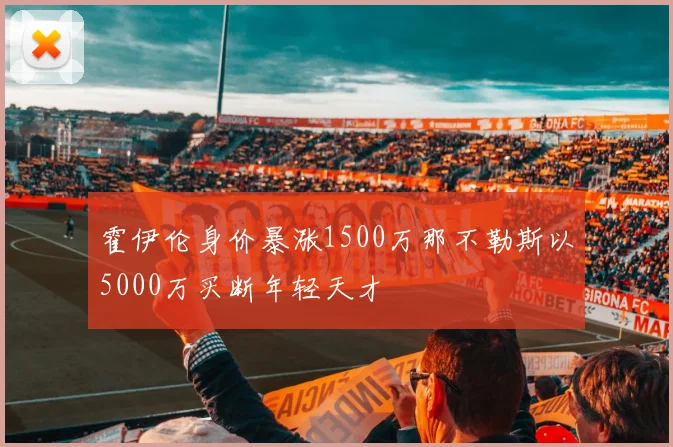 霍伊伦身价暴涨1500万那不勒斯以5000万买断年轻天才