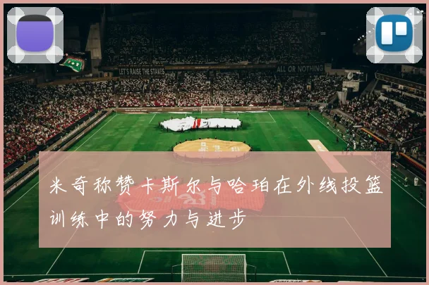 米奇称赞卡斯尔与哈珀在外线投篮训练中的努力与进步