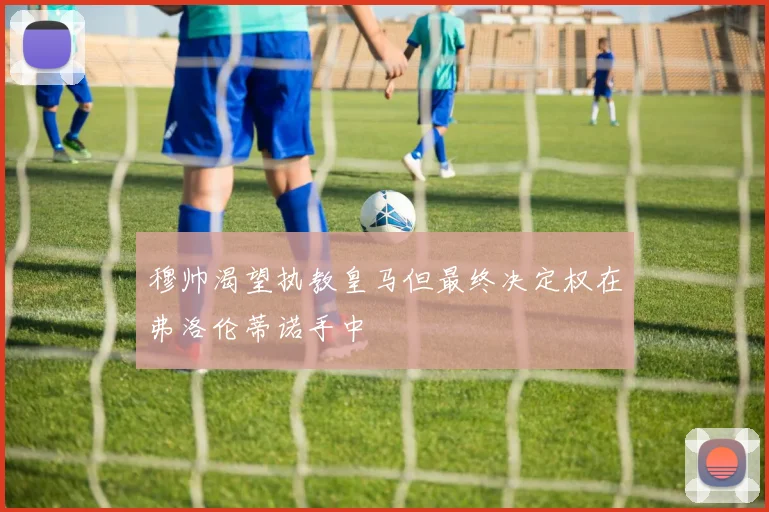 穆帅渴望执教皇马但最终决定权在弗洛伦蒂诺手中